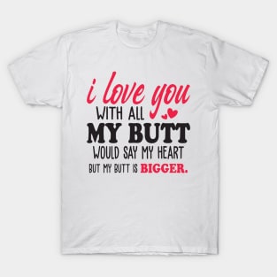 i love you with all my butt i would say my heart but my butt is bigger T-Shirt